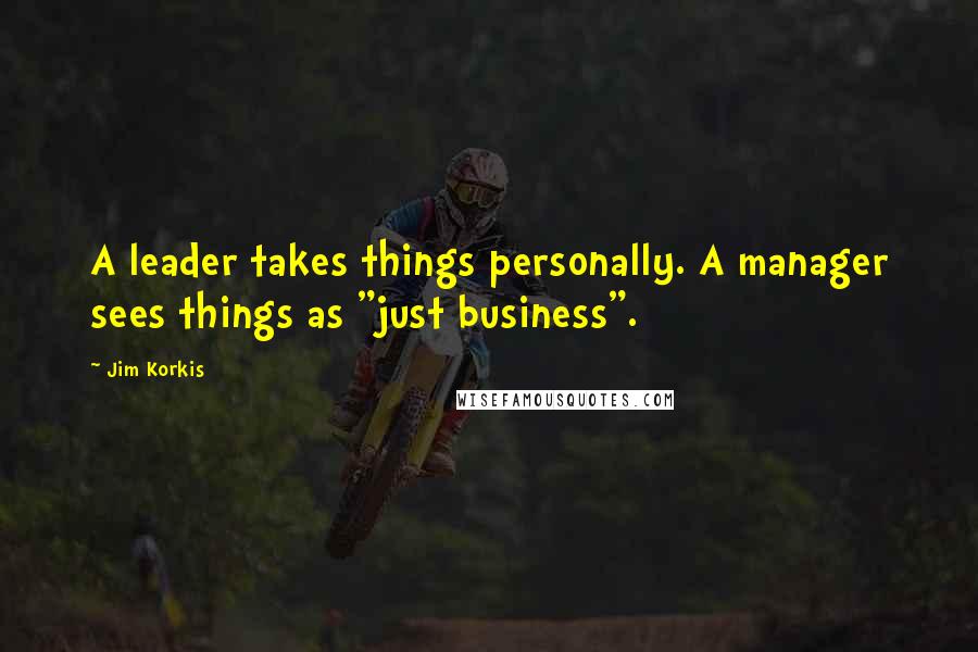 Jim Korkis Quotes: A leader takes things personally. A manager sees things as "just business".