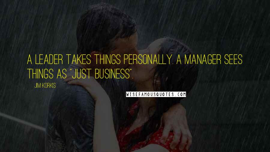 Jim Korkis Quotes: A leader takes things personally. A manager sees things as "just business".
