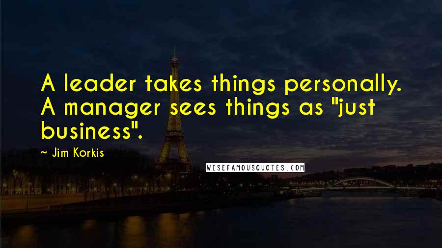Jim Korkis Quotes: A leader takes things personally. A manager sees things as "just business".