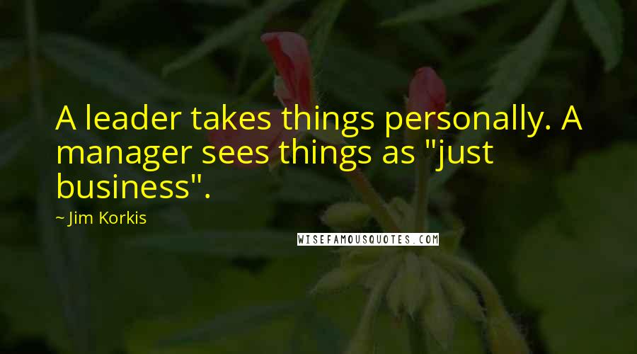 Jim Korkis Quotes: A leader takes things personally. A manager sees things as "just business".