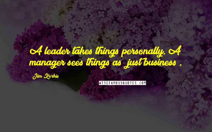 Jim Korkis Quotes: A leader takes things personally. A manager sees things as "just business".