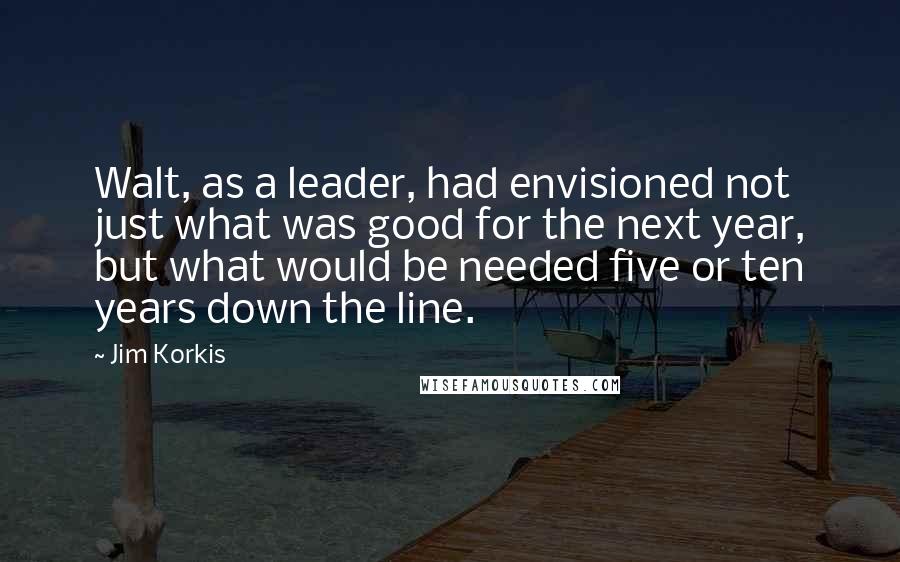 Jim Korkis Quotes: Walt, as a leader, had envisioned not just what was good for the next year, but what would be needed five or ten years down the line.