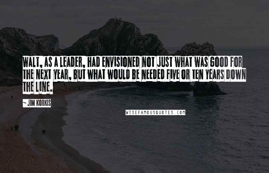 Jim Korkis Quotes: Walt, as a leader, had envisioned not just what was good for the next year, but what would be needed five or ten years down the line.