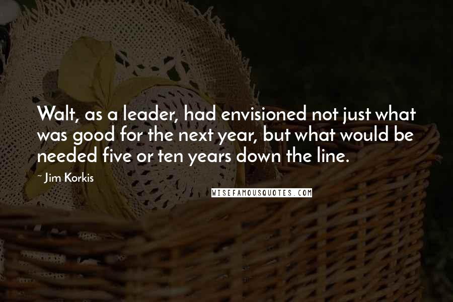 Jim Korkis Quotes: Walt, as a leader, had envisioned not just what was good for the next year, but what would be needed five or ten years down the line.