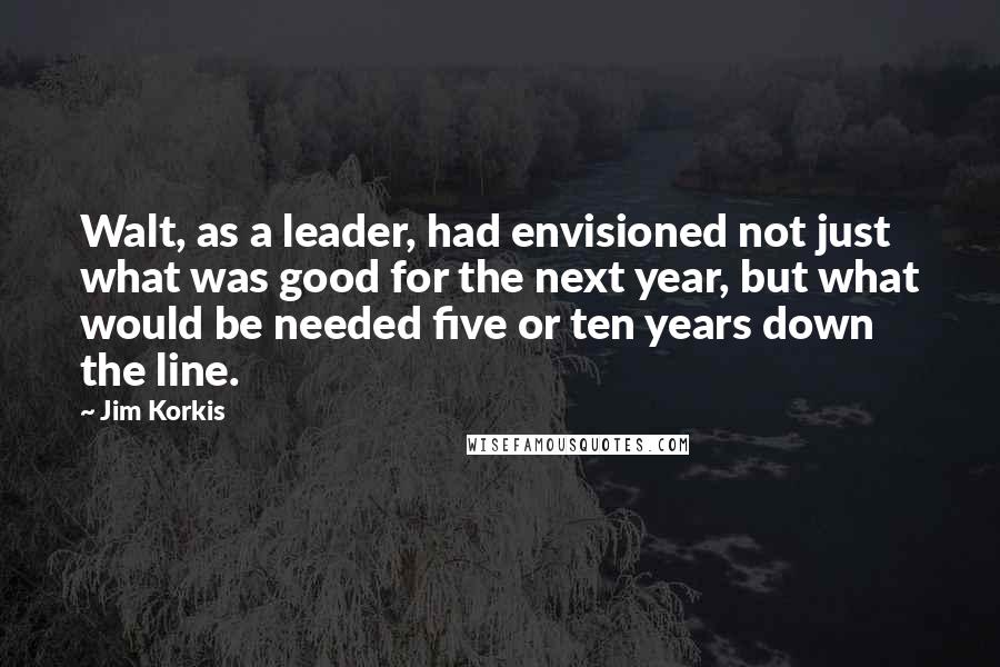 Jim Korkis Quotes: Walt, as a leader, had envisioned not just what was good for the next year, but what would be needed five or ten years down the line.