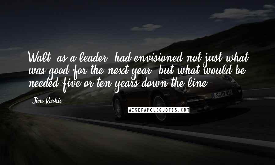 Jim Korkis Quotes: Walt, as a leader, had envisioned not just what was good for the next year, but what would be needed five or ten years down the line.