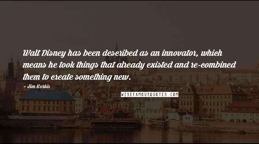 Jim Korkis Quotes: Walt Disney has been described as an innovator, which means he took things that already existed and re-combined them to create something new.