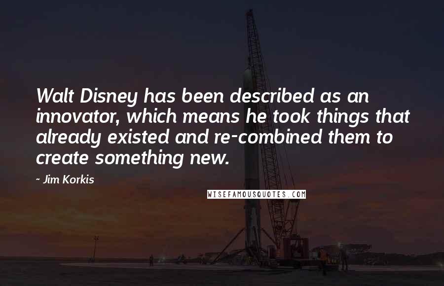 Jim Korkis Quotes: Walt Disney has been described as an innovator, which means he took things that already existed and re-combined them to create something new.