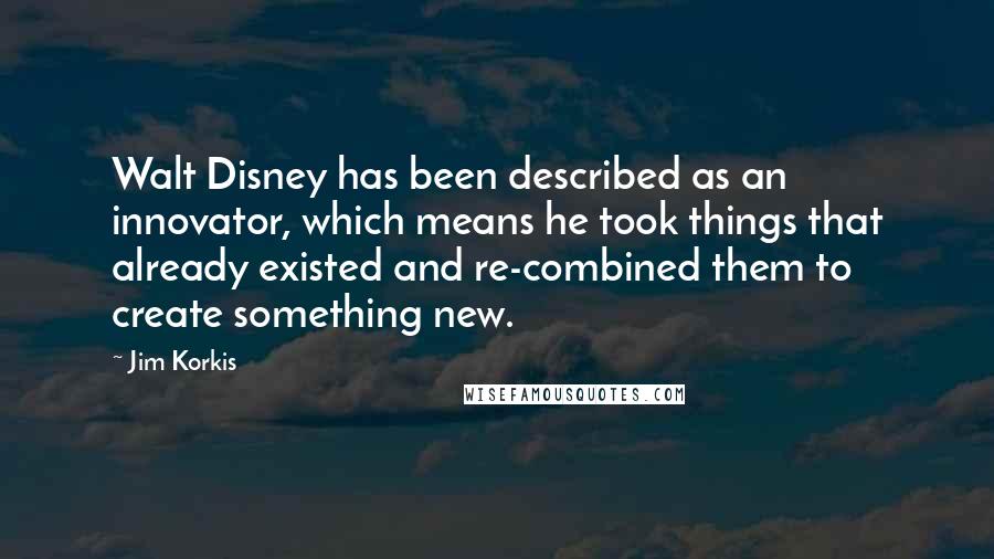 Jim Korkis Quotes: Walt Disney has been described as an innovator, which means he took things that already existed and re-combined them to create something new.