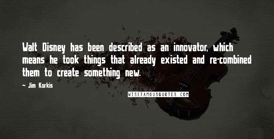 Jim Korkis Quotes: Walt Disney has been described as an innovator, which means he took things that already existed and re-combined them to create something new.