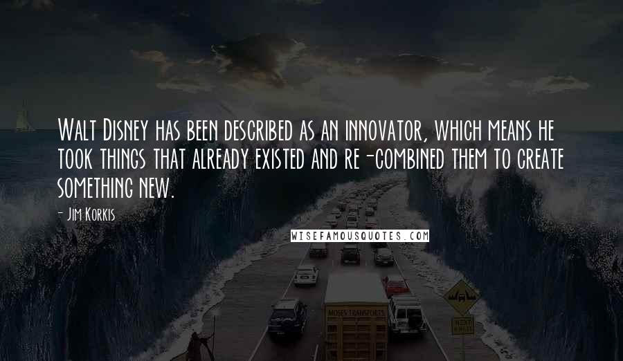 Jim Korkis Quotes: Walt Disney has been described as an innovator, which means he took things that already existed and re-combined them to create something new.