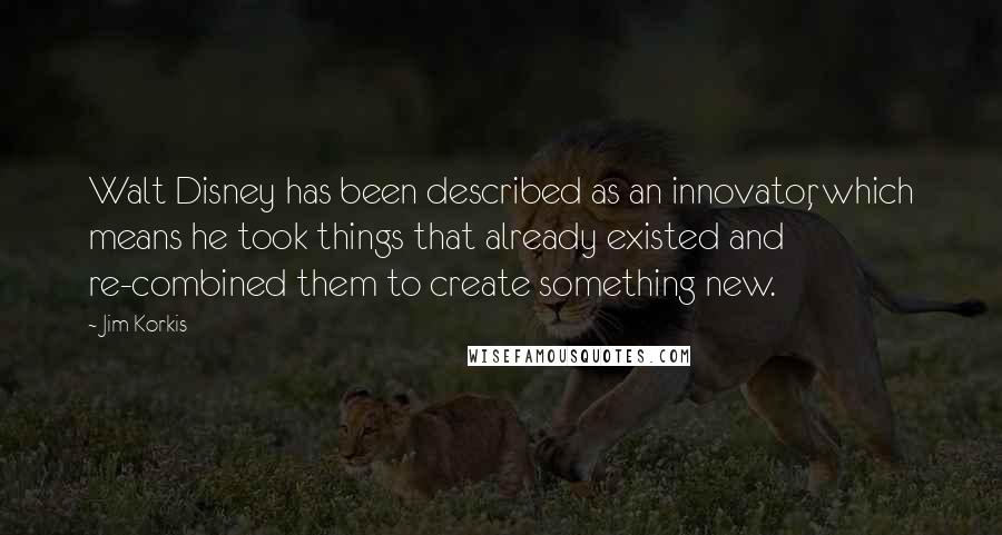 Jim Korkis Quotes: Walt Disney has been described as an innovator, which means he took things that already existed and re-combined them to create something new.
