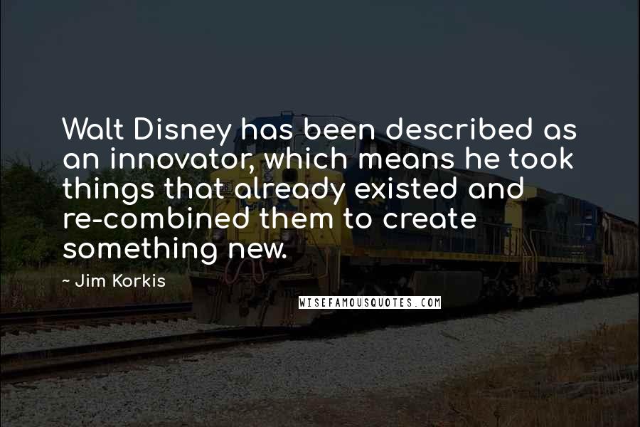 Jim Korkis Quotes: Walt Disney has been described as an innovator, which means he took things that already existed and re-combined them to create something new.