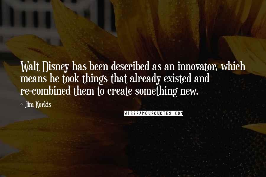 Jim Korkis Quotes: Walt Disney has been described as an innovator, which means he took things that already existed and re-combined them to create something new.