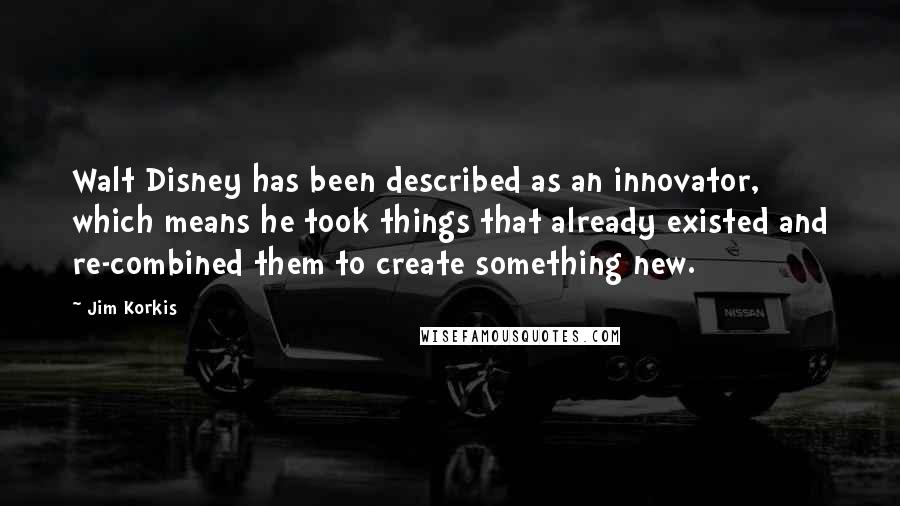 Jim Korkis Quotes: Walt Disney has been described as an innovator, which means he took things that already existed and re-combined them to create something new.