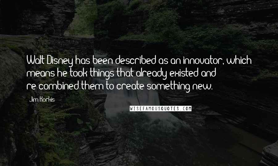 Jim Korkis Quotes: Walt Disney has been described as an innovator, which means he took things that already existed and re-combined them to create something new.