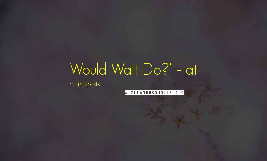 Jim Korkis Quotes: Would Walt Do?" - at