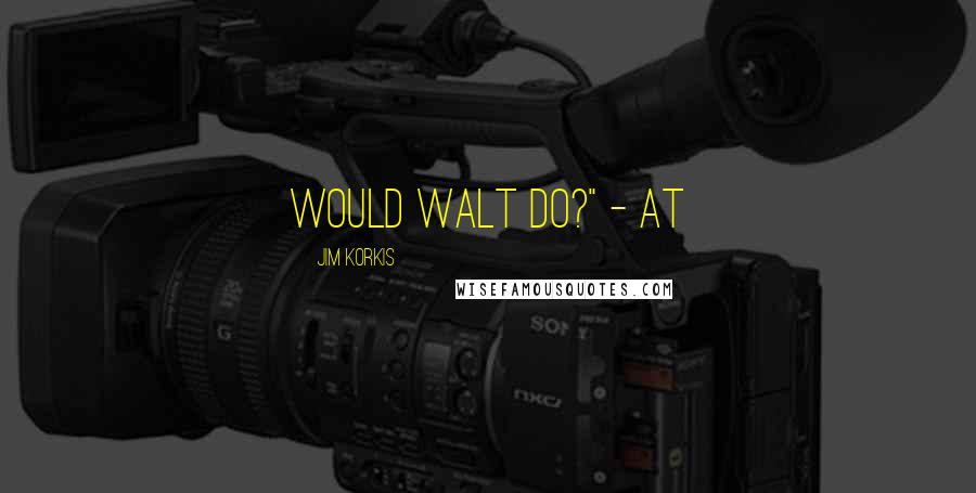 Jim Korkis Quotes: Would Walt Do?" - at