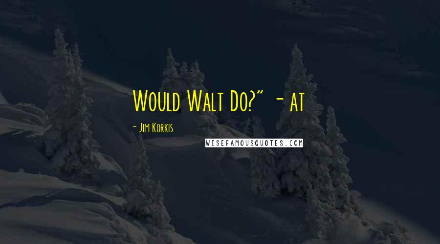 Jim Korkis Quotes: Would Walt Do?" - at