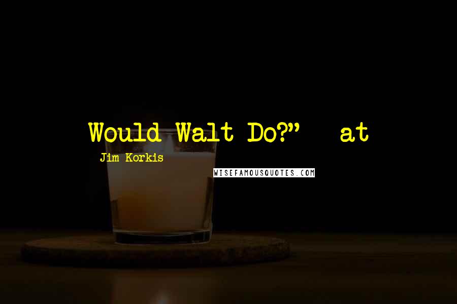 Jim Korkis Quotes: Would Walt Do?" - at