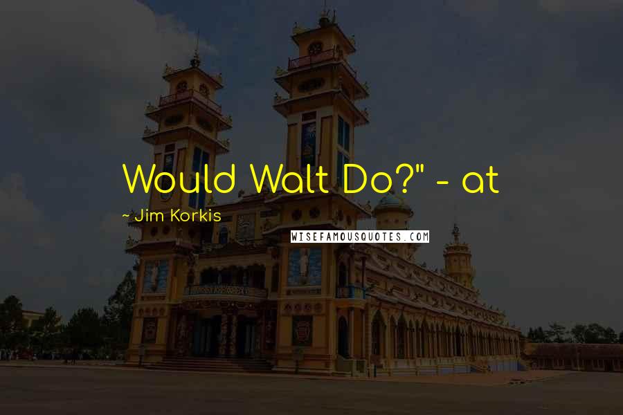 Jim Korkis Quotes: Would Walt Do?" - at