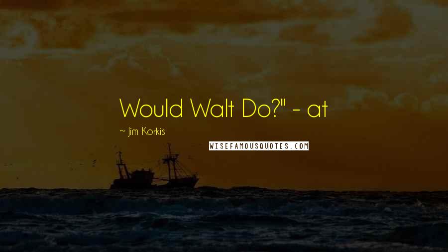 Jim Korkis Quotes: Would Walt Do?" - at