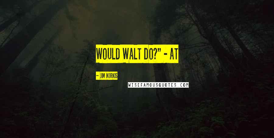 Jim Korkis Quotes: Would Walt Do?" - at