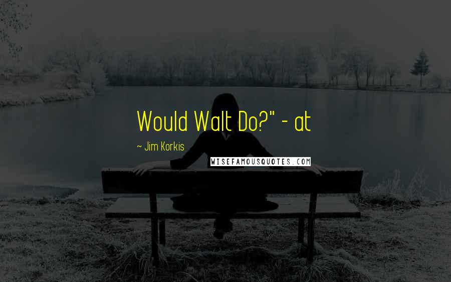 Jim Korkis Quotes: Would Walt Do?" - at