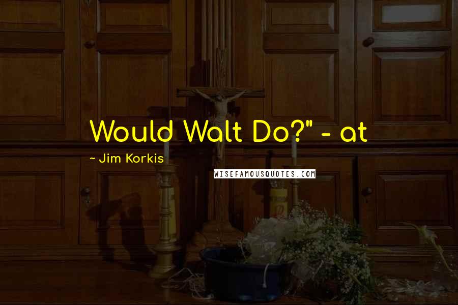 Jim Korkis Quotes: Would Walt Do?" - at