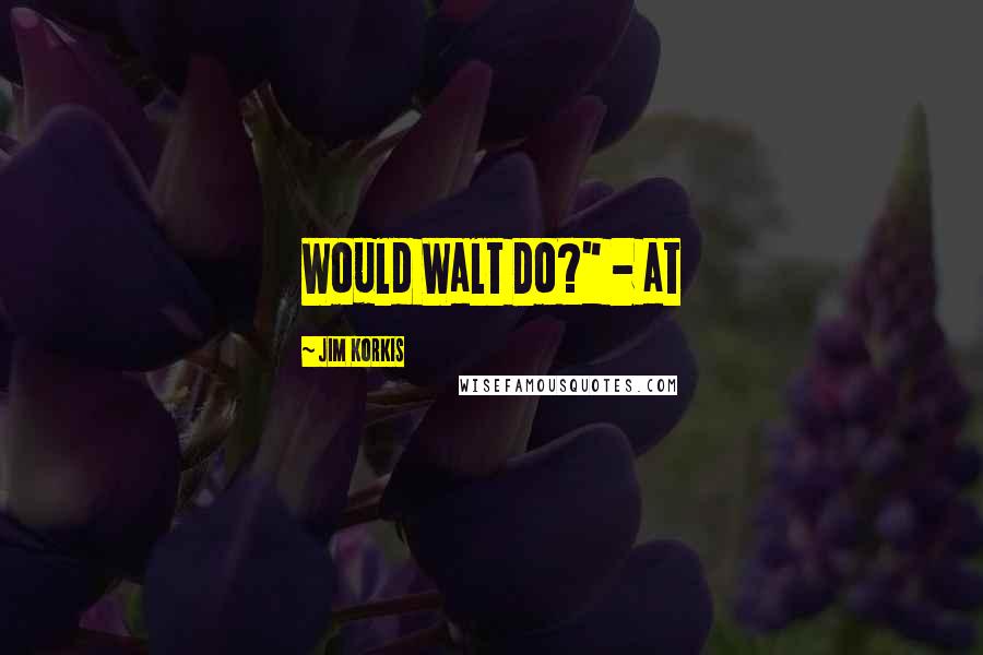 Jim Korkis Quotes: Would Walt Do?" - at