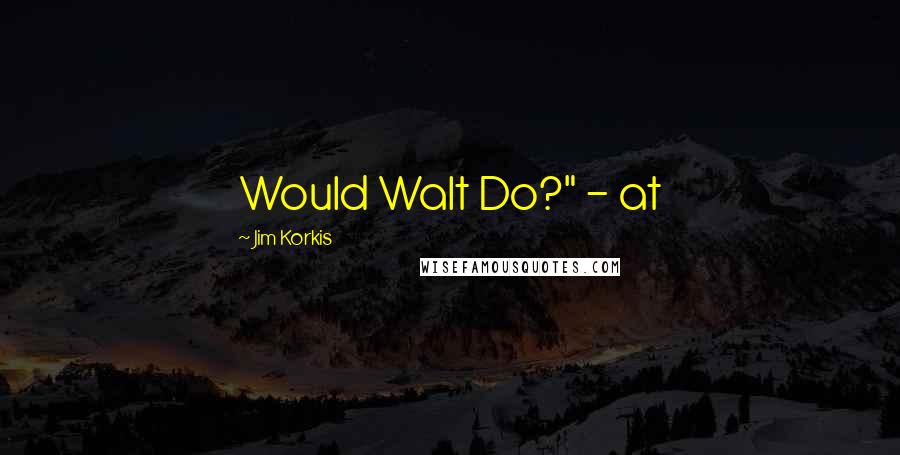 Jim Korkis Quotes: Would Walt Do?" - at