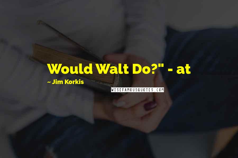 Jim Korkis Quotes: Would Walt Do?" - at