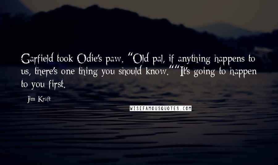 Jim Kraft Quotes: Garfield took Odie's paw. "Old pal, if anything happens to us, there's one thing you should know.""It's going to happen to you first.