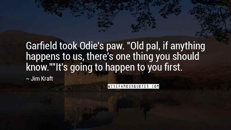 Jim Kraft Quotes: Garfield took Odie's paw. "Old pal, if anything happens to us, there's one thing you should know.""It's going to happen to you first.