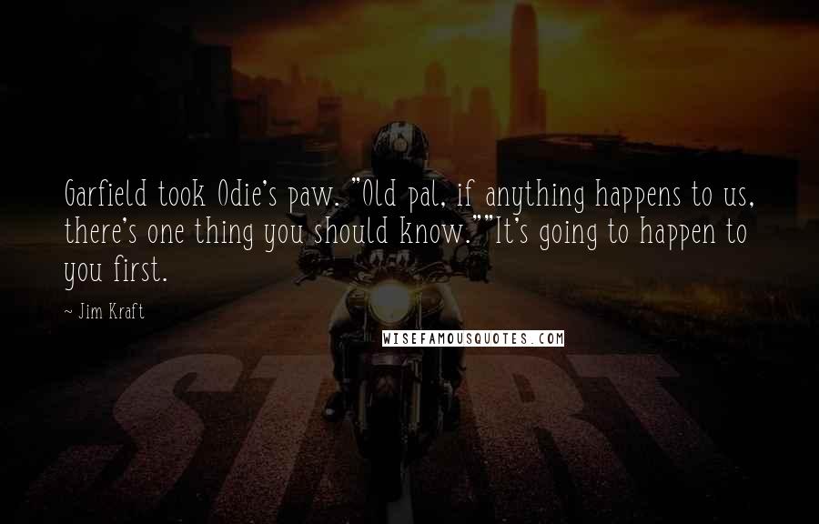 Jim Kraft Quotes: Garfield took Odie's paw. "Old pal, if anything happens to us, there's one thing you should know.""It's going to happen to you first.