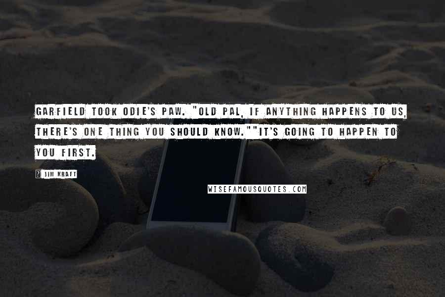 Jim Kraft Quotes: Garfield took Odie's paw. "Old pal, if anything happens to us, there's one thing you should know.""It's going to happen to you first.