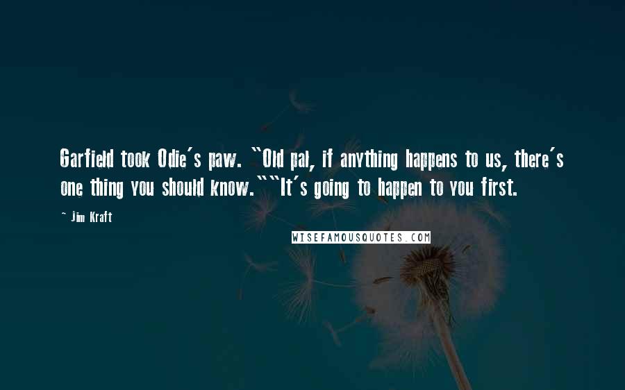 Jim Kraft Quotes: Garfield took Odie's paw. "Old pal, if anything happens to us, there's one thing you should know.""It's going to happen to you first.