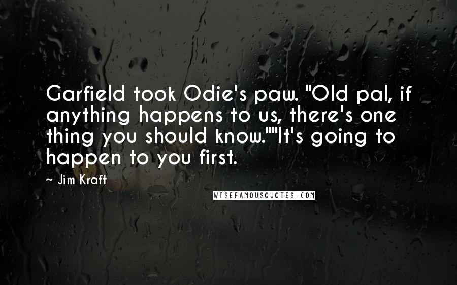 Jim Kraft Quotes: Garfield took Odie's paw. "Old pal, if anything happens to us, there's one thing you should know.""It's going to happen to you first.