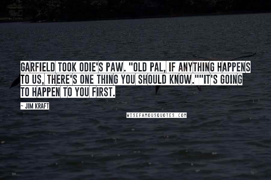 Jim Kraft Quotes: Garfield took Odie's paw. "Old pal, if anything happens to us, there's one thing you should know.""It's going to happen to you first.