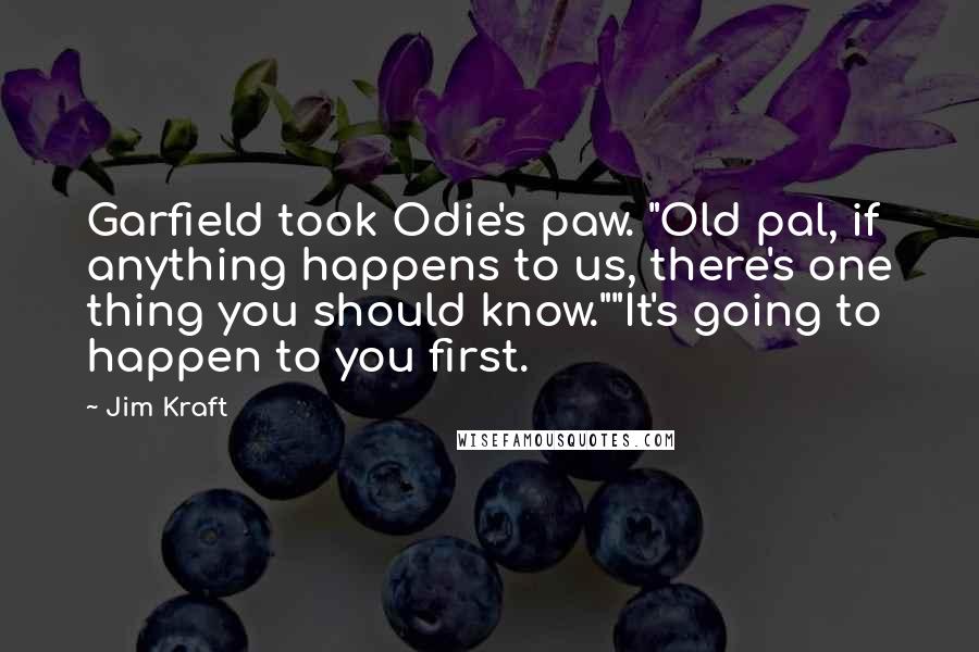 Jim Kraft Quotes: Garfield took Odie's paw. "Old pal, if anything happens to us, there's one thing you should know.""It's going to happen to you first.