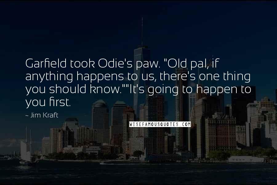 Jim Kraft Quotes: Garfield took Odie's paw. "Old pal, if anything happens to us, there's one thing you should know.""It's going to happen to you first.