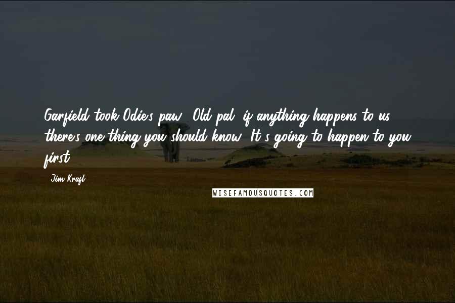 Jim Kraft Quotes: Garfield took Odie's paw. "Old pal, if anything happens to us, there's one thing you should know.""It's going to happen to you first.