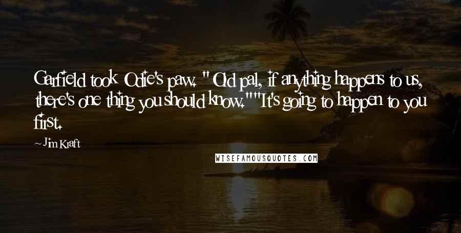 Jim Kraft Quotes: Garfield took Odie's paw. "Old pal, if anything happens to us, there's one thing you should know.""It's going to happen to you first.