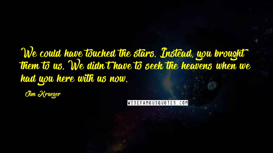 Jim Krueger Quotes: We could have touched the stars. Instead, you brought them to us. We didn't have to seek the heavens when we had you here with us now.