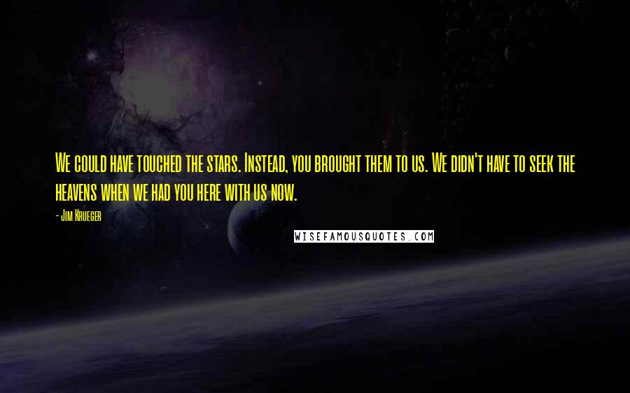 Jim Krueger Quotes: We could have touched the stars. Instead, you brought them to us. We didn't have to seek the heavens when we had you here with us now.