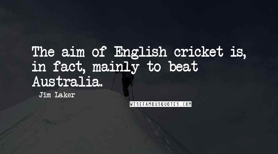 Jim Laker Quotes: The aim of English cricket is, in fact, mainly to beat Australia.