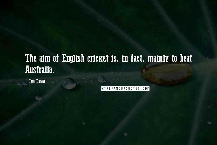 Jim Laker Quotes: The aim of English cricket is, in fact, mainly to beat Australia.