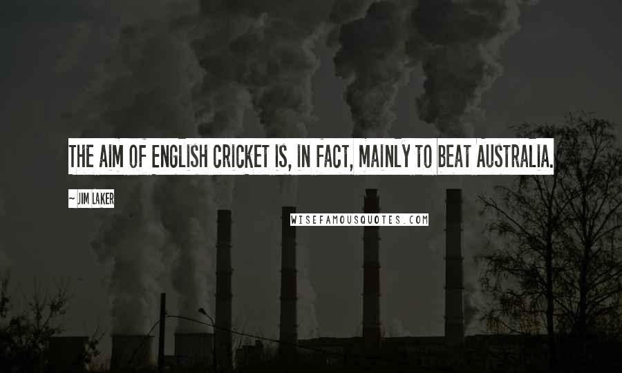 Jim Laker Quotes: The aim of English cricket is, in fact, mainly to beat Australia.