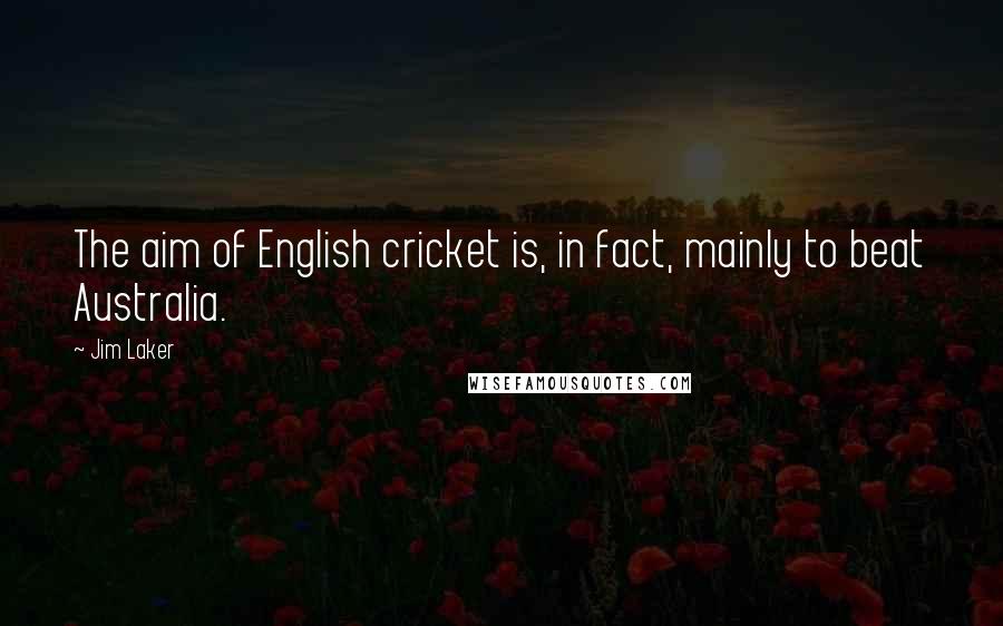 Jim Laker Quotes: The aim of English cricket is, in fact, mainly to beat Australia.