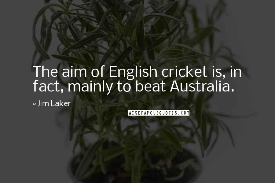 Jim Laker Quotes: The aim of English cricket is, in fact, mainly to beat Australia.